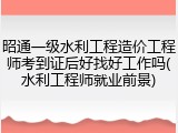 昭通一级水利工程造价工程师考到证后好找好工作吗(水利工程师就业前景)