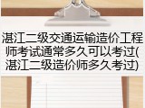 湛江二级交通运输造价工程师考试通常多久可以考过(湛江二级造价师多久考过)
