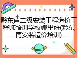 黔东南二级安装工程造价工程师培训学校哪里好(黔东南安装造价培训)