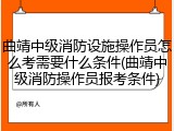 曲靖中级消防设施操作员怎么考需要什么条件(曲靖中级消防操作员报考条件)