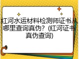 红河水运材料检测师证书从哪里查询真伪？(红河证书真伪查询)