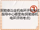 阿勒泰冶金机电环评师考试指导中心哪里有(阿勒泰机电环评师考点)