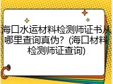 海口水运材料检测师证书从哪里查询真伪？(海口材料检测师证查询)