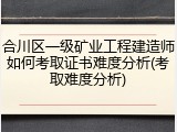 合川区一级矿业工程建造师如何考取证书难度分析(考取难度分析)