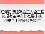 红河初级建筑施工安全工程师报考条件有什么要求(红河安全工程师报考条件)