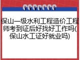 保山一级水利工程造价工程师考到证后好找好工作吗(保山水工证好就业吗)