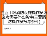 三亚中级消防设施操作员怎么考需要什么条件(三亚消防操作员报考条件)