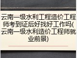 云南一级水利工程造价工程师考到证后好找好工作吗(云南一级水利造价工程师就业前景)