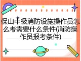 保山中级消防设施操作员怎么考需要什么条件(消防操作员报考条件)
