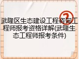 武隆区生态建设工程咨询工程师报考资格详解(武隆生态工程师报考条件)