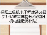揭阳二级机电工程建造师最新补贴政策详情分析(揭阳机电建造师补贴)