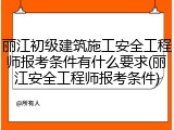 丽江初级建筑施工安全工程师报考条件有什么要求(丽江安全工程师报考条件)