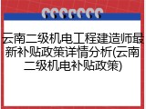 云南二级机电工程建造师最新补贴政策详情分析(云南二级机电补贴政策)
