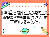 邯郸生态建设工程咨询工程师报考资格详解(邯郸生态工程师报考条件)