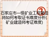 石家庄市一级矿业工程建造师如何考取证书难度分析(矿业建造师考证难度)