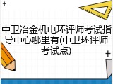 中卫冶金机电环评师考试指导中心哪里有(中卫环评师考试点)