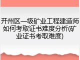 开州区一级矿业工程建造师如何考取证书难度分析(矿业证书考取难度)