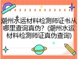 潮州水运材料检测师证书从哪里查询真伪？(潮州水运材料检测师证真伪查询)