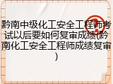 黔南中级化工安全工程师考试以后要如何复审成绩(黔南化工安全工程师成绩复审)