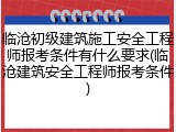 临沧初级建筑施工安全工程师报考条件有什么要求(临沧建筑安全工程师报考条件)
