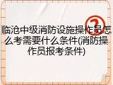 临沧中级消防设施操作员怎么考需要什么条件(消防操作员报考条件)