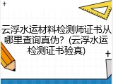 云浮水运材料检测师证书从哪里查询真伪?(云浮水运检测证书验真)