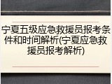 宁夏五级应急救援员报考条件和时间解析(宁夏应急救援员报考解析)