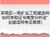 荣昌区一级矿业工程建造师如何考取证书难度分析(矿业建造师考证难度)