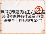 普洱初级建筑施工安全工程师报考条件有什么要求(普洱安全工程师报考条件)