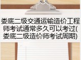 娄底二级交通运输造价工程师考试通常多久可以考过(娄底二级造价师考试周期)