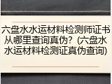 六盘水水运材料检测师证书从哪里查询真伪？(六盘水水运材料检测证真伪查询)