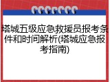 塔城五级应急救援员报考条件和时间解析(塔城应急报考指南)