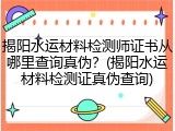 揭阳水运材料检测师证书从哪里查询真伪？(揭阳水运材料检测证真伪查询)