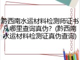 黔西南水运材料检测师证书从哪里查询真伪？(黔西南水运材料检测证真伪查询)