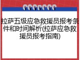 拉萨五级应急救援员报考条件和时间解析(拉萨应急救援员报考指南)