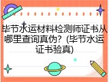 毕节水运材料检测师证书从哪里查询真伪？(毕节水运证书验真)