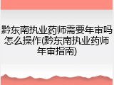 黔东南执业药师需要年审吗怎么操作(黔东南执业药师年审指南)