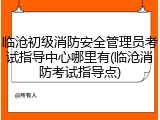 临沧初级消防安全管理员考试指导中心哪里有(临沧消防考试指导点)