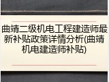 曲靖二级机电工程建造师最新补贴政策详情分析(曲靖机电建造师补贴)
