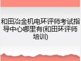 和田冶金机电环评师考试指导中心哪里有(和田环评师培训)
