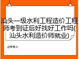 汕头一级水利工程造价工程师考到证后好找好工作吗(汕头水利造价师就业)