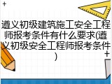 遵义初级建筑施工安全工程师报考条件有什么要求(遵义初级安全工程师报考条件)