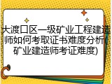 大渡口区一级矿业工程建造师如何考取证书难度分析(矿业建造师考证难度)