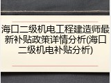海口二级机电工程建造师最新补贴政策详情分析(海口二级机电补贴分析)