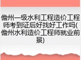 儋州一级水利工程造价工程师考到证后好找好工作吗(儋州水利造价工程师就业前景)