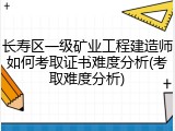 长寿区一级矿业工程建造师如何考取证书难度分析(考取难度分析)