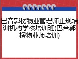 巴音郭楞物业管理师正规培训机构学校培训班(巴音郭楞物业师培训)