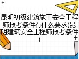 昆明初级建筑施工安全工程师报考条件有什么要求(昆明建筑安全工程师报考条件)