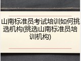 山南标准员考试培训如何挑选机构(挑选山南标准员培训机构)