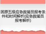 固原五级应急救援员报考条件和时间解析(应急救援员报考解析)